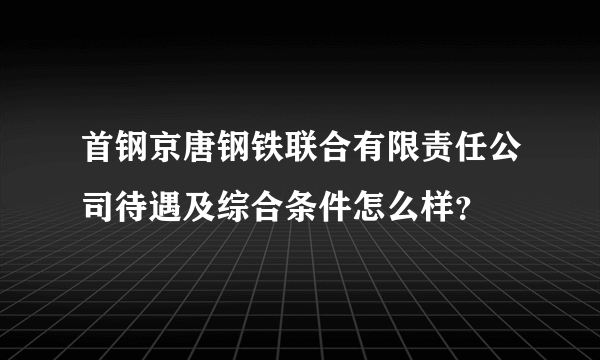 首钢京唐钢铁联合有限责任公司待遇及综合条件怎么样？