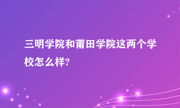 三明学院和莆田学院这两个学校怎么样?