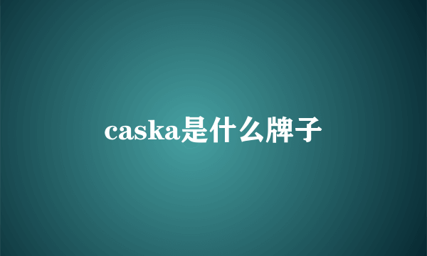 caska是什么牌子