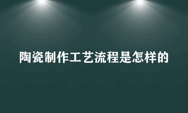 陶瓷制作工艺流程是怎样的