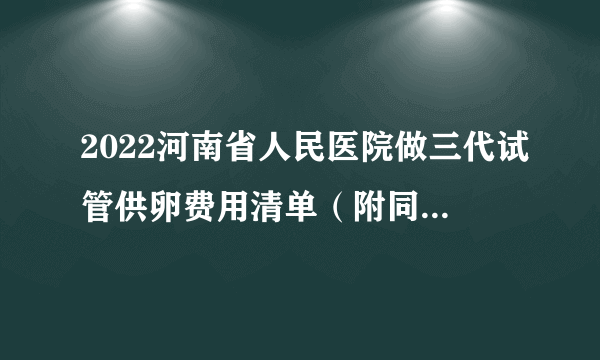 2022河南省人民医院做三代试管供卵费用清单（附同城试管医院导航）