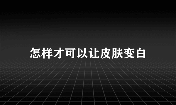 怎样才可以让皮肤变白