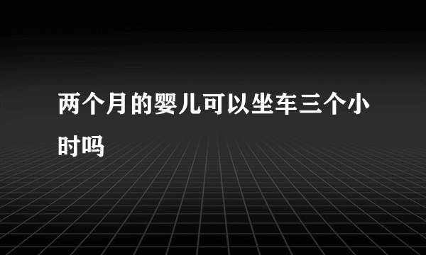 两个月的婴儿可以坐车三个小时吗