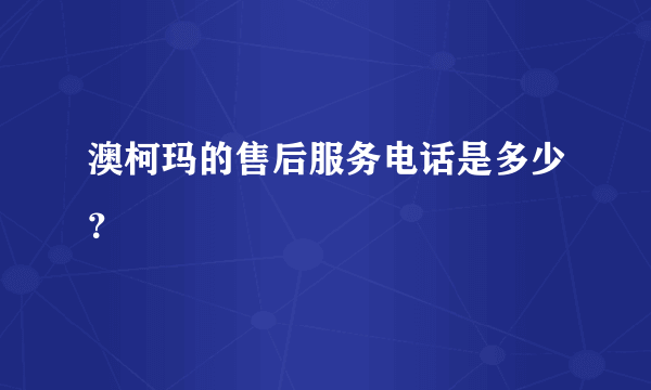 澳柯玛的售后服务电话是多少？