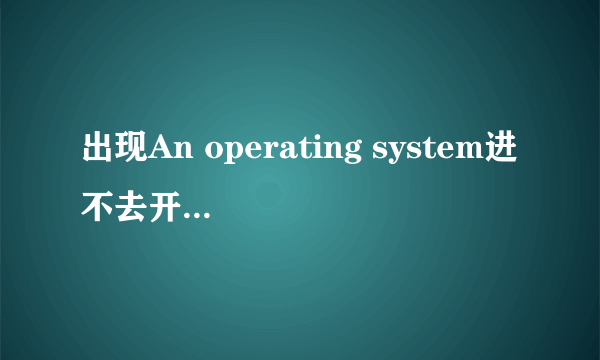 出现An operating system进不去开启界面了,求解。