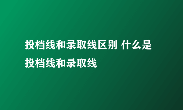 投档线和录取线区别 什么是投档线和录取线