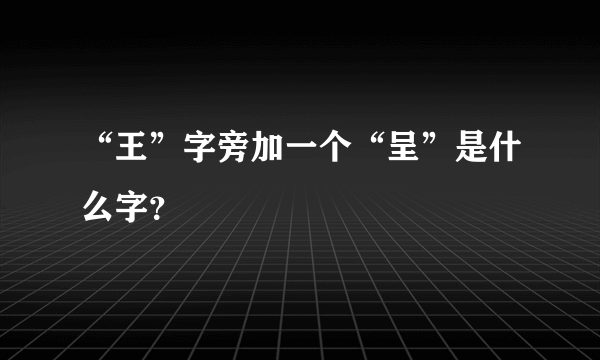 “王”字旁加一个“呈”是什么字？