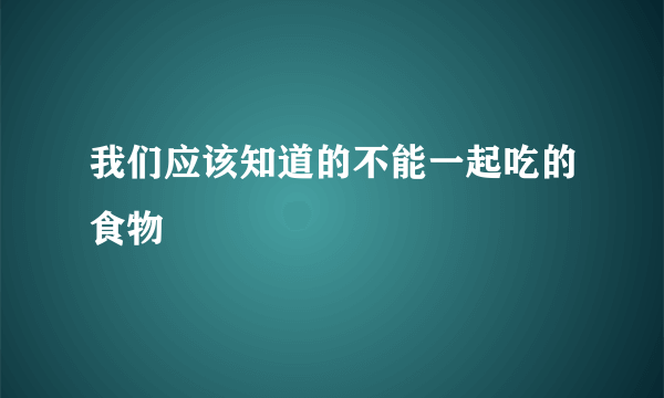 我们应该知道的不能一起吃的食物