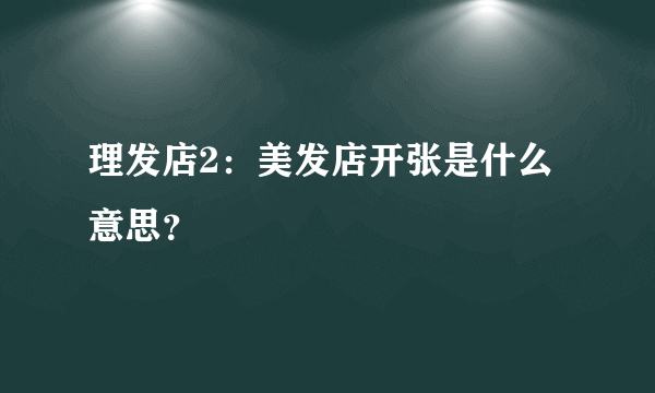 理发店2：美发店开张是什么意思？