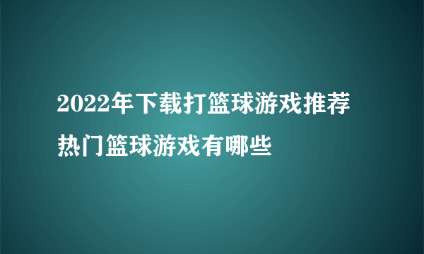 2022年下载打篮球游戏推荐 热门篮球游戏有哪些