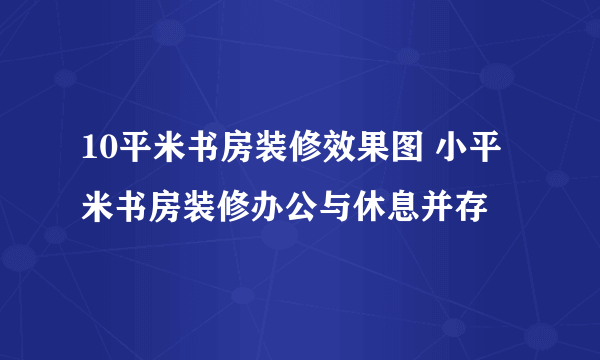 10平米书房装修效果图 小平米书房装修办公与休息并存