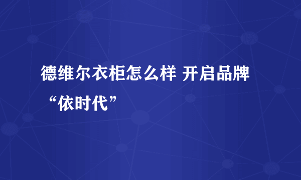 德维尔衣柜怎么样 开启品牌“依时代”