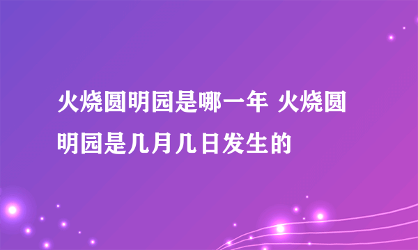 火烧圆明园是哪一年 火烧圆明园是几月几日发生的