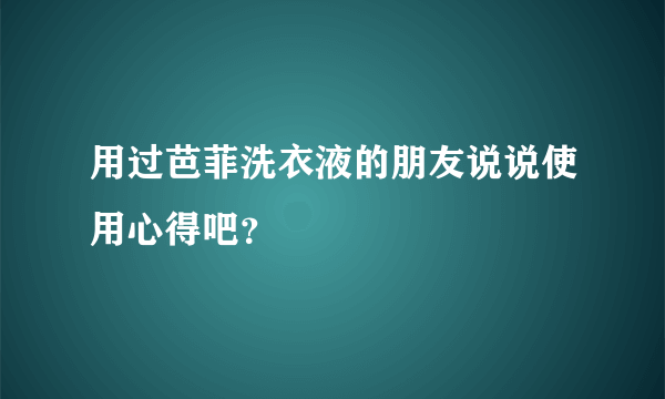 用过芭菲洗衣液的朋友说说使用心得吧？