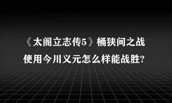 《太阁立志传5》桶狭间之战使用今川义元怎么样能战胜?