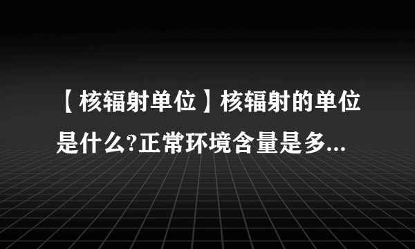 【核辐射单位】核辐射的单位是什么?正常环境含量是多少?多少算超标?nGy/h是单位...