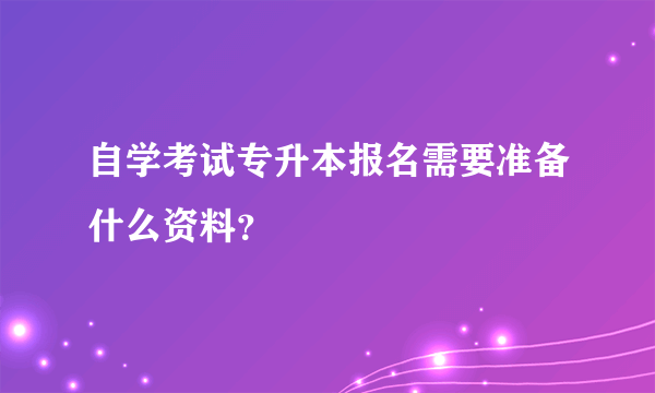 自学考试专升本报名需要准备什么资料？