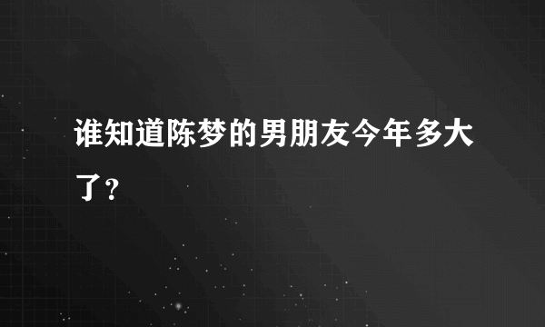 谁知道陈梦的男朋友今年多大了？