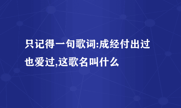 只记得一句歌词:成经付出过也爱过,这歌名叫什么