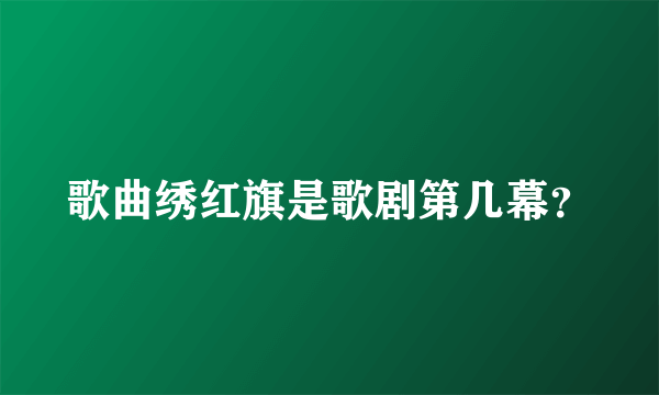 歌曲绣红旗是歌剧第几幕？