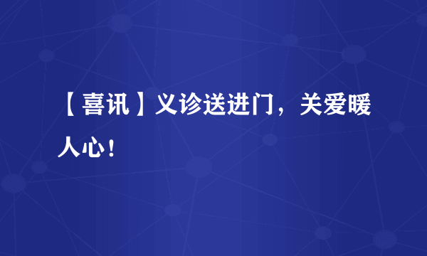 【喜讯】义诊送进门，关爱暖人心！