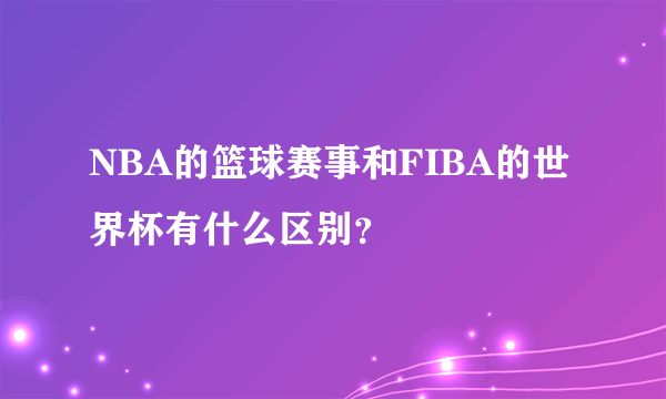 NBA的篮球赛事和FIBA的世界杯有什么区别？