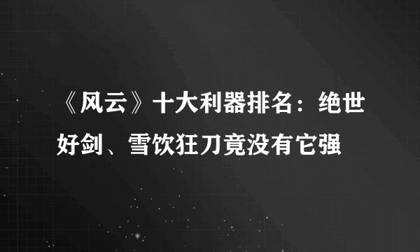 《风云》十大利器排名：绝世好剑、雪饮狂刀竟没有它强