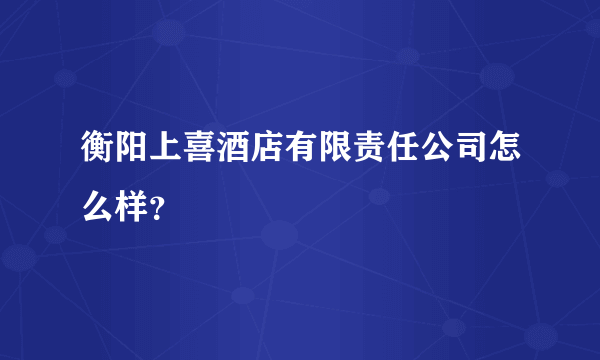 衡阳上喜酒店有限责任公司怎么样？