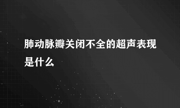 肺动脉瓣关闭不全的超声表现是什么