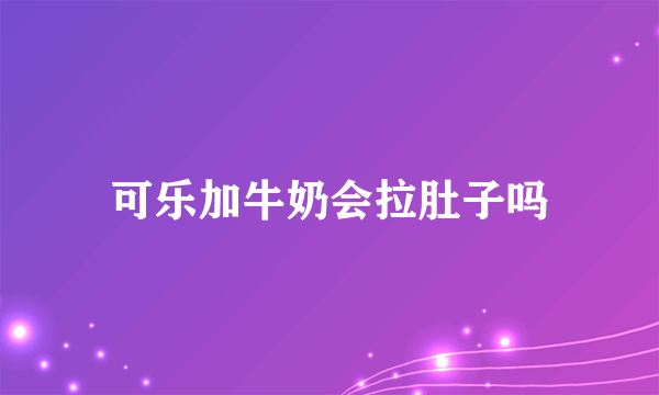 可乐加牛奶会拉肚子吗