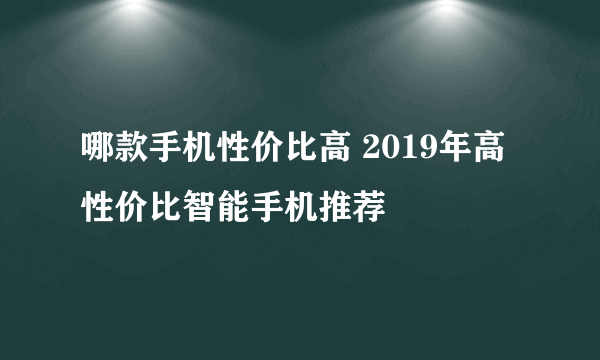 哪款手机性价比高 2019年高性价比智能手机推荐