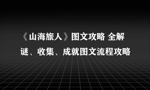 《山海旅人》图文攻略 全解谜、收集、成就图文流程攻略