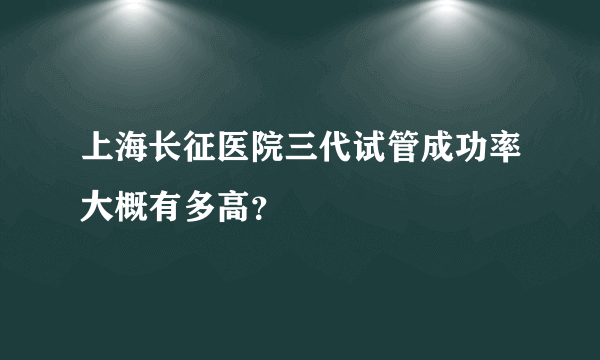 上海长征医院三代试管成功率大概有多高？