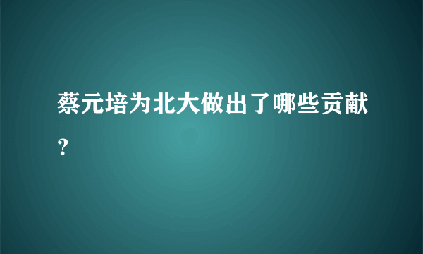 蔡元培为北大做出了哪些贡献？