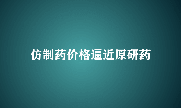 仿制药价格逼近原研药