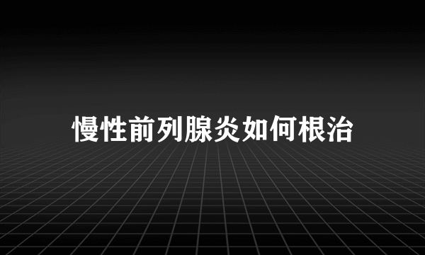 慢性前列腺炎如何根治