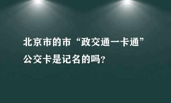 北京市的市“政交通一卡通”公交卡是记名的吗？