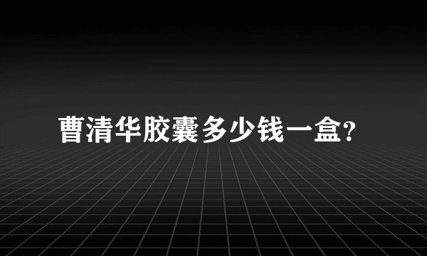 曹清华胶囊多少钱一盒？