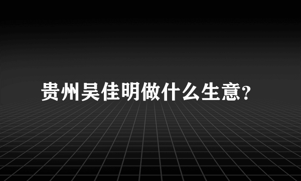 贵州吴佳明做什么生意？