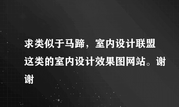 求类似于马蹄，室内设计联盟这类的室内设计效果图网站。谢谢