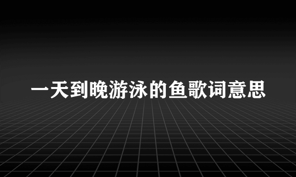 一天到晚游泳的鱼歌词意思