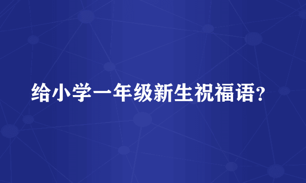 给小学一年级新生祝福语？