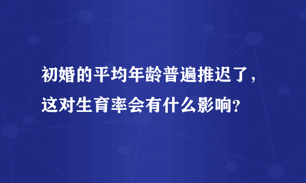 初婚的平均年龄普遍推迟了，这对生育率会有什么影响？