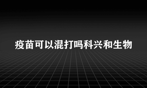 疫苗可以混打吗科兴和生物