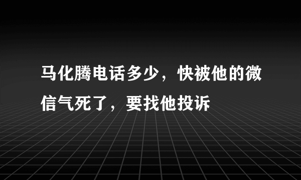 马化腾电话多少，快被他的微信气死了，要找他投诉