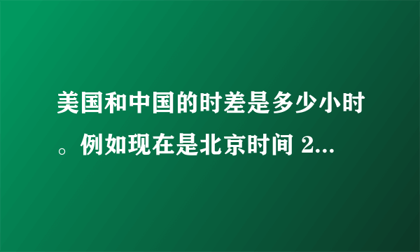 美国和中国的时差是多少小时。例如现在是北京时间 21:00,那是美国时间几点钟?