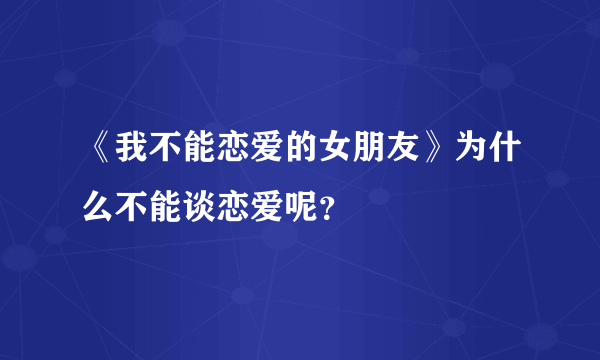 《我不能恋爱的女朋友》为什么不能谈恋爱呢？