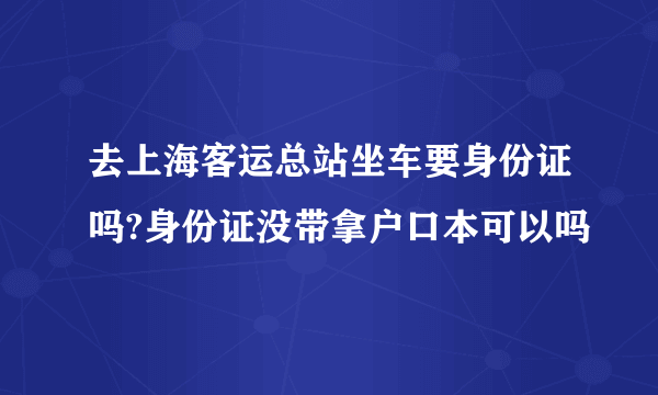 去上海客运总站坐车要身份证吗?身份证没带拿户口本可以吗