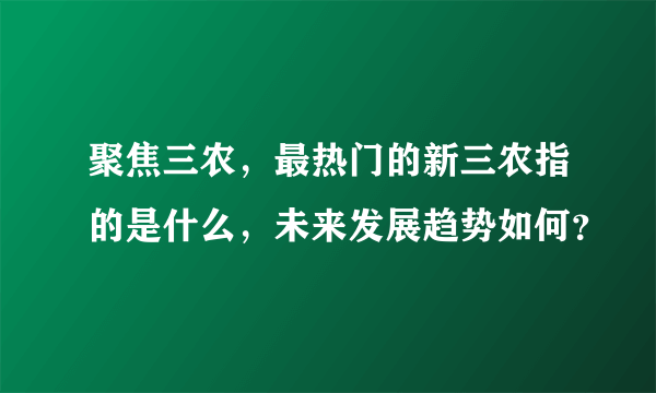 聚焦三农，最热门的新三农指的是什么，未来发展趋势如何？