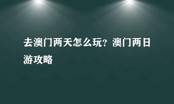 去澳门两天怎么玩？澳门两日游攻略